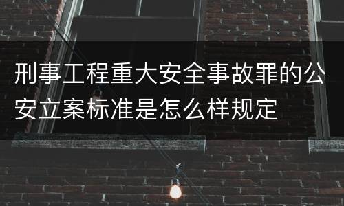 刑事工程重大安全事故罪的公安立案标准是怎么样规定