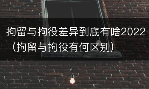 拘留与拘役差异到底有啥2022（拘留与拘役有何区别）