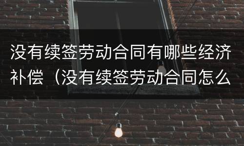没有续签劳动合同有哪些经济补偿（没有续签劳动合同怎么赔偿）