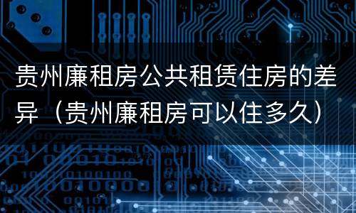 贵州廉租房公共租赁住房的差异（贵州廉租房可以住多久）