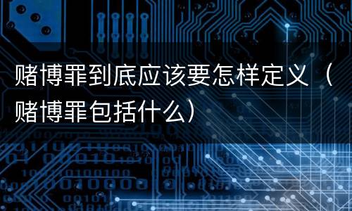 赌博罪到底应该要怎样定义（赌博罪包括什么）