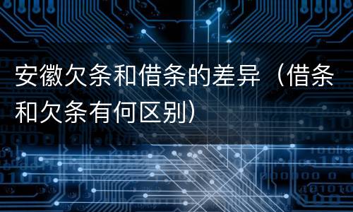 安徽欠条和借条的差异（借条和欠条有何区别）