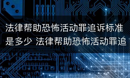 法律帮助恐怖活动罪追诉标准是多少 法律帮助恐怖活动罪追诉标准是多少钱