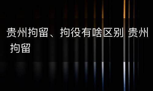 贵州拘留、拘役有啥区别 贵州 拘留