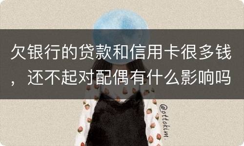 欠银行的贷款和信用卡很多钱，还不起对配偶有什么影响吗