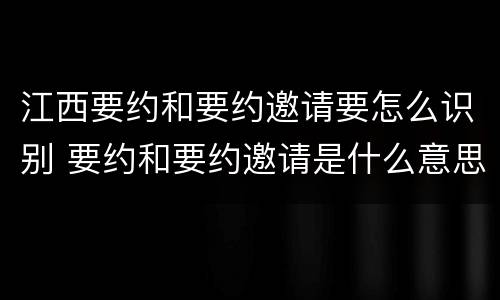 江西要约和要约邀请要怎么识别 要约和要约邀请是什么意思