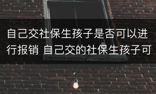 自己交社保生孩子是否可以进行报销 自己交的社保生孩子可以报医保多少