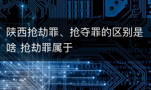 陕西抢劫罪、抢夺罪的区别是啥 抢劫罪属于
