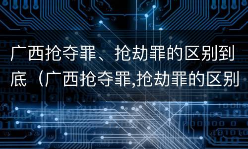 广西抢夺罪、抢劫罪的区别到底（广西抢夺罪,抢劫罪的区别到底是什么）