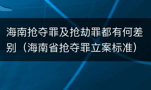 海南抢夺罪及抢劫罪都有何差别（海南省抢夺罪立案标准）