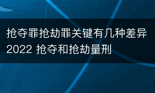 抢夺罪抢劫罪关键有几种差异2022 抢夺和抢劫量刑