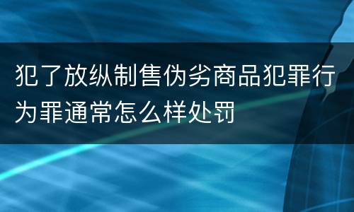 犯了放纵制售伪劣商品犯罪行为罪通常怎么样处罚