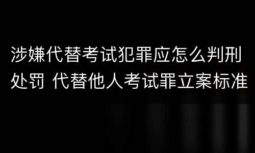 涉嫌代替考试犯罪应怎么判刑处罚 代替他人考试罪立案标准