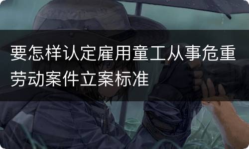 要怎样认定雇用童工从事危重劳动案件立案标准