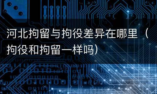 河北拘留与拘役差异在哪里（拘役和拘留一样吗）