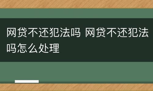 网贷不还犯法吗 网贷不还犯法吗怎么处理