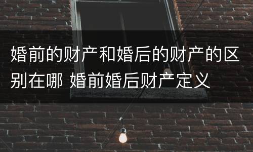 婚前的财产和婚后的财产的区别在哪 婚前婚后财产定义