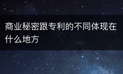 商业秘密跟专利的不同体现在什么地方