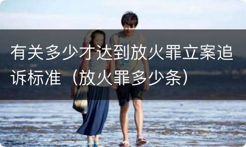 有关多少才达到放火罪立案追诉标准（放火罪多少条）