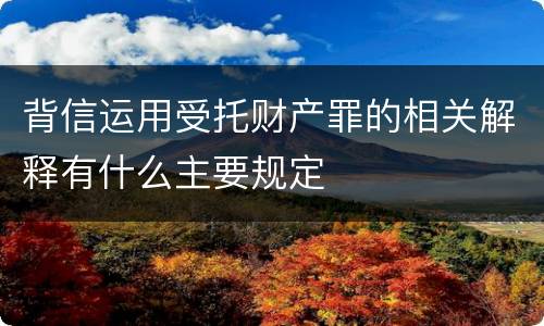 背信运用受托财产罪的相关解释有什么主要规定