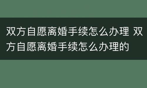 双方自愿离婚手续怎么办理 双方自愿离婚手续怎么办理的