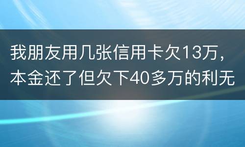我朋友用几张信用卡欠13万，本金还了但欠下40多万的利无力尝还，银行起诉坐牢吗