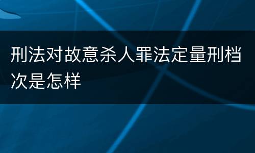 刑法对故意杀人罪法定量刑档次是怎样