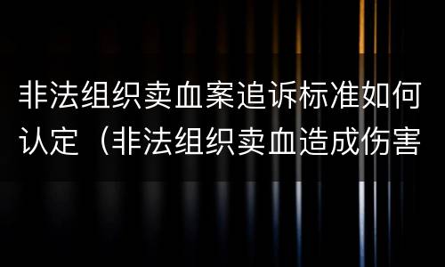 非法组织卖血案追诉标准如何认定（非法组织卖血造成伤害构成什么罪）
