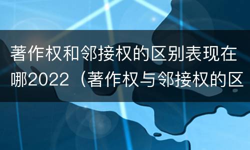著作权和邻接权的区别表现在哪2022（著作权与邻接权的区别）