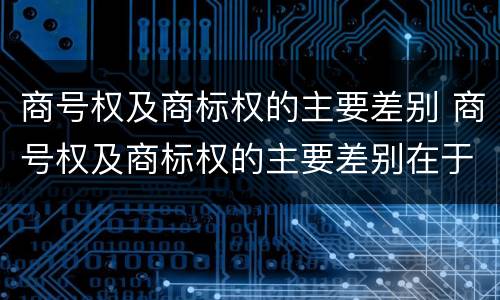 商号权及商标权的主要差别 商号权及商标权的主要差别在于