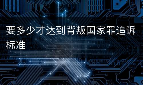 要多少才达到背叛国家罪追诉标准
