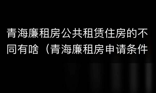 青海廉租房公共租赁住房的不同有啥（青海廉租房申请条件2020）