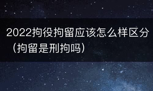 2022拘役拘留应该怎么样区分（拘留是刑拘吗）