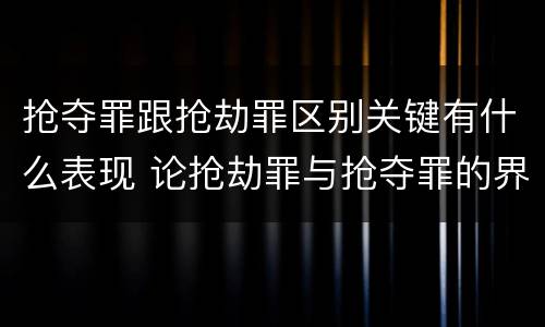 抢夺罪跟抢劫罪区别关键有什么表现 论抢劫罪与抢夺罪的界限