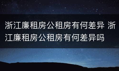 浙江廉租房公租房有何差异 浙江廉租房公租房有何差异吗