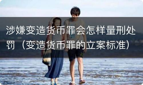 涉嫌变造货币罪会怎样量刑处罚（变造货币罪的立案标准）