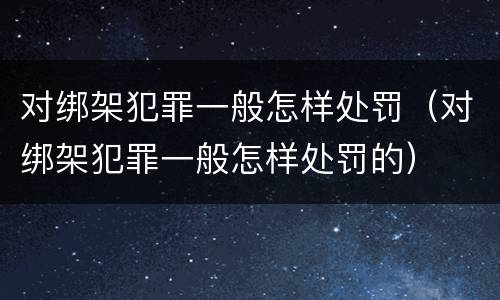 对绑架犯罪一般怎样处罚（对绑架犯罪一般怎样处罚的）