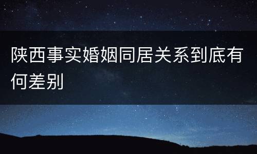 陕西事实婚姻同居关系到底有何差别