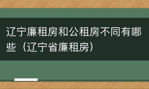 辽宁廉租房和公租房不同有哪些（辽宁省廉租房）