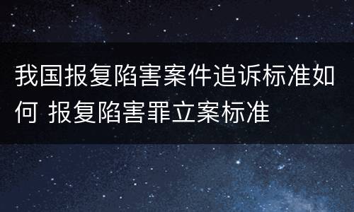 我国报复陷害案件追诉标准如何 报复陷害罪立案标准
