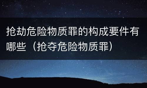 抢劫危险物质罪的构成要件有哪些（抢夺危险物质罪）