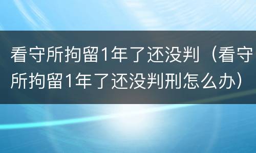 看守所拘留1年了还没判（看守所拘留1年了还没判刑怎么办）