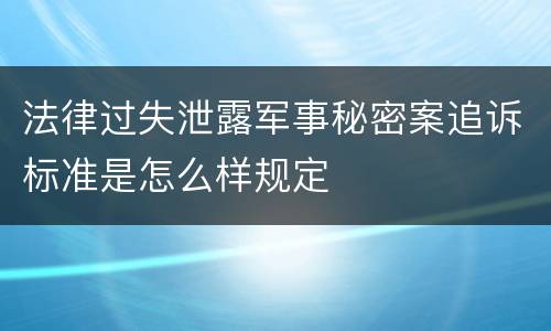 法律过失泄露军事秘密案追诉标准是怎么样规定