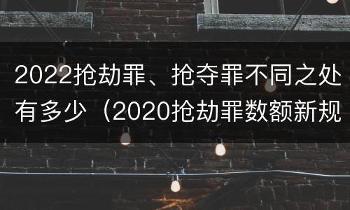 2022抢劫罪、抢夺罪不同之处有多少（2020抢劫罪数额新规定）