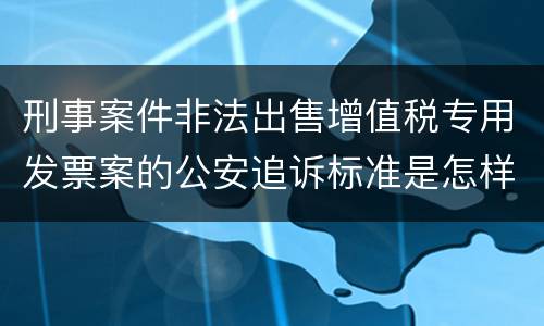 刑事案件非法出售增值税专用发票案的公安追诉标准是怎样规定
