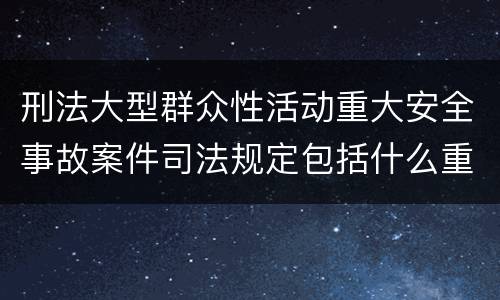 刑法大型群众性活动重大安全事故案件司法规定包括什么重要内容