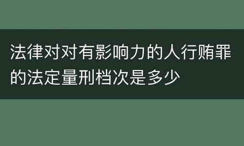 法律对对有影响力的人行贿罪的法定量刑档次是多少