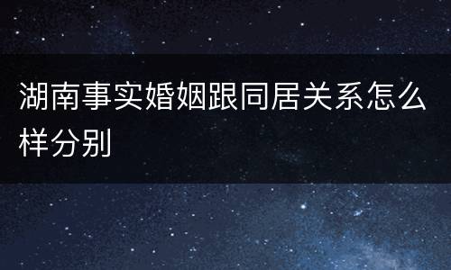 湖南事实婚姻跟同居关系怎么样分别