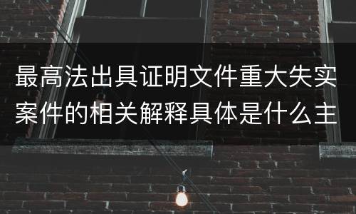 最高法出具证明文件重大失实案件的相关解释具体是什么主要内容