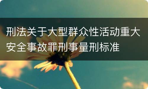 刑法关于大型群众性活动重大安全事故罪刑事量刑标准
